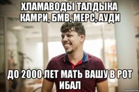 хламаводы талдыка камри, бмв, мерс, ауди до 2000 лет мать вашу в рот ибал