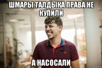 шмары талдыка права не купили а насосали