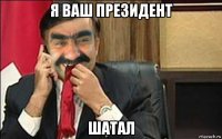 я ваш президент шатал