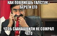 как повяжешь галстук - береги его чтоб саакашвили не сожрал чего
