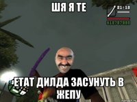 шя я те етат дилда засунуть в жепу