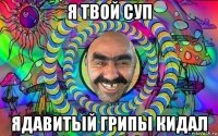 я твой суп ядавитьій грипьі кидал