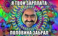 я твой зарплата половина забрал