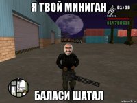 я твой миниган баласи шатал