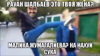 рауан шалбаев это твоя жена? малика жумагалиева? на нахуй сука