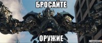бросайте оружие