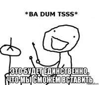  это будет единственно, что мы сможем вставить