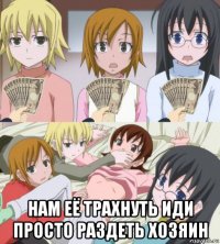 нам её трахнуть иди просто раздеть хозяин