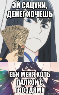 эй сацуки, денег хочешь еби меня хоть палкой с гвоздями