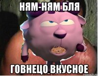 ням-ням бля говнецо вкусное