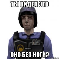 ты видел это оно без ноги?