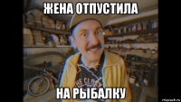 жена отпустила на рыбалку