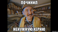 починил ненужную херню