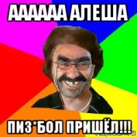 аааааа алеша пиз*бол пришёл!!!