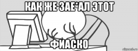 как же зае*ал этот фиаско