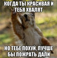 когда ты красивая и тебя хвалят но тебе похуй, лучше бы пожрать дали