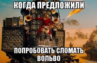 когда предложили попробовать сломать вольво