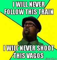 i will never follow this train i will never shoot this vagos