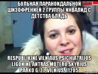 больная параноидальной шизофренией 2 группы инвалид с детства блядь respublikinė vilniaus psichiatrijos ligoninė antras moteru skyrius parko g. 21, vilnius, 11205