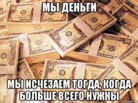 мы деньги мы исчезаем тогда, когда больше всего нужны