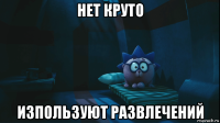 нет круто изпользуют развлечений