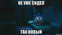 не уже сидел так новый