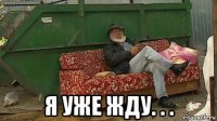  я уже жду. . .