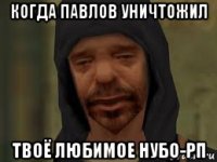 когда павлов уничтожил твоё любимое нубо-рп