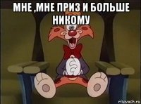 мне ,мне приз и больше никому 