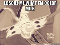ecscuz me what i'm color milk 
