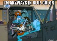 i'm anyways in blue color 