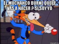 el muchahco burne que le vas a hacer ? si soy yo 