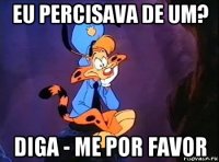eu percisava de um? diga - me por favor
