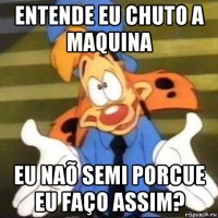 entende eu chuto a maquina eu naõ semi porcue eu faço assim?