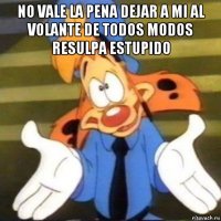 no vale la pena dejar a mi al volante de todos modos resulpa estupido 