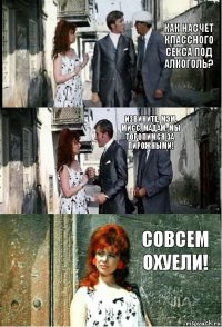Как насчет классного секса под алкоголь? Извините, мэм, мисс, мадам, мы торопимся за пирожными! Совсем охуели!