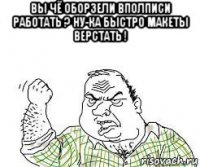 вы чё оборзели вполписи работать ? ну-ка быстро макеты верстать ! 
