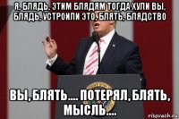 я, блядь, этим блядям тогда хули вы, блядь, устроили это, блять, блядство вы, блять.... потерял, блять, мысль....