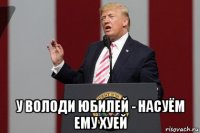  у володи юбилей - насуём ему хуей