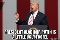  president vladimir putin is a little ugly foofel