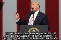  сегодня у володи - очень важный день, ему подарят торт и всяку дребедень, потом володя вспомнит, что ждут его дела, не зря ведь его мама на свет нам родила