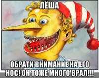 лёша обрати внимание на его нос! он тоже много врал!!!