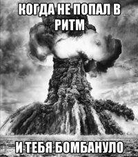 когда не попал в ритм и тебя бомбануло