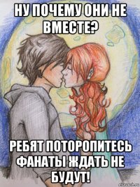 ну почему они не вместе? ребят поторопитесь фанаты ждать не будут!