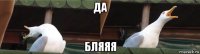 да бляяя