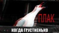  когда грустненько