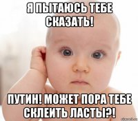 я пытаюсь тебе сказать! путин! может пора тебе склеить ласты?!