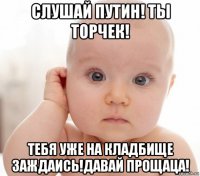 слушай путин! ты торчек! тебя уже на кладбище заждаись!давай прощаца!