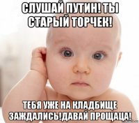 слушай путин! ты старый торчек! тебя уже на кладбище заждались!давай прощаца!