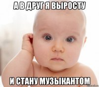 а в друг я выросту и стану музыкантом